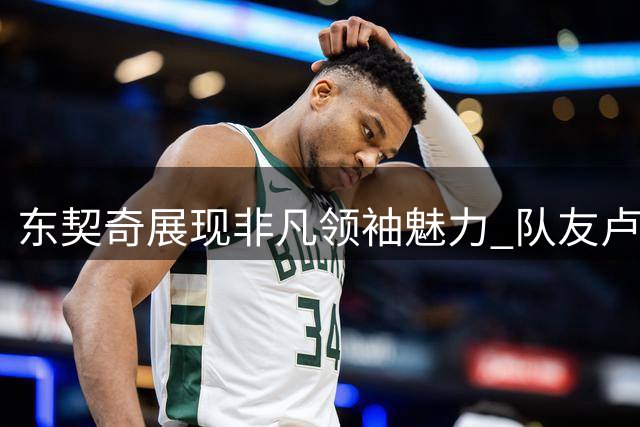 东契奇展现非凡领袖魅力 队友卢尼盛赞其人格魅力