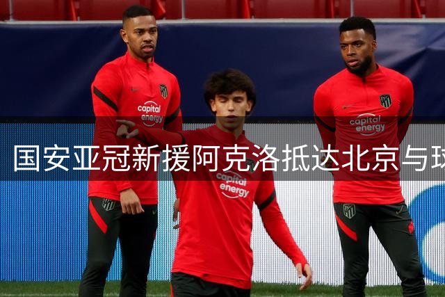 国安亚冠新援阿克洛抵达北京与球队会合