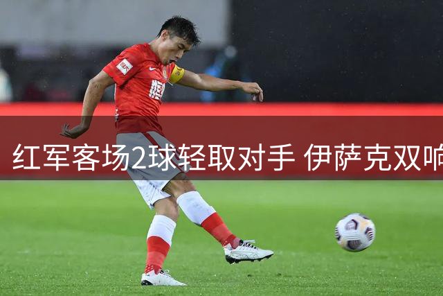红军客场2球轻取对手 伊萨克双响助利物浦迎赛季开门红
